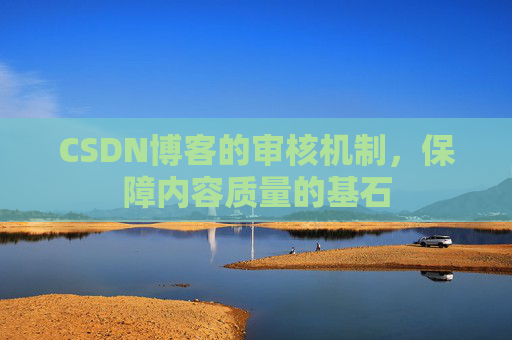 CSDN博客的审核机制,保障内容质量的基石 CSDN博客的审核机制,保障内容质量的基石
